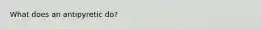 What does an antipyretic​ do?