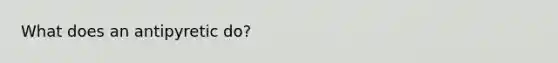 What does an antipyretic​ do?