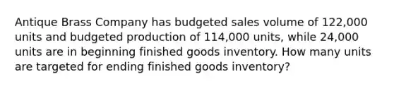 Antique Brass Company has budgeted sales volume of 122,000 units and budgeted production of 114,000 units, while 24,000 units are in beginning finished goods inventory. How many units are targeted for ending finished goods inventory?