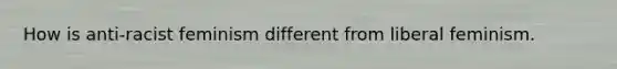 How is anti-racist feminism different from liberal feminism.