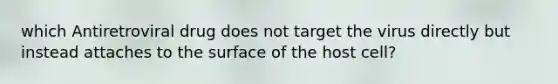 which Antiretroviral drug does not target the virus directly but instead attaches to the surface of the host cell?