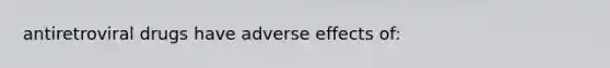 antiretroviral drugs have adverse effects of: