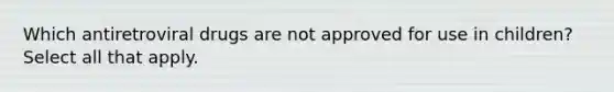 Which antiretroviral drugs are not approved for use in children? Select all that apply.