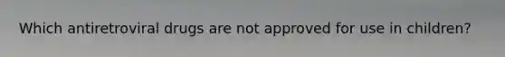 Which antiretroviral drugs are not approved for use in children?