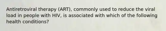 Antiretroviral therapy (ART), commonly used to reduce the viral load in people with HIV, is associated with which of the following health conditions?