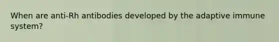 When are anti-Rh antibodies developed by the adaptive immune system?