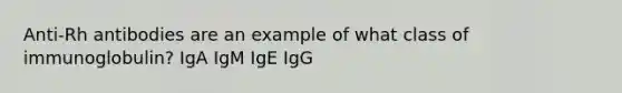 Anti-Rh antibodies are an example of what class of immunoglobulin? IgA IgM IgE IgG