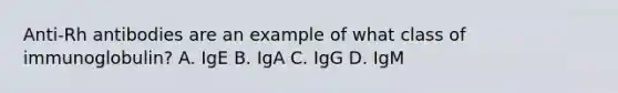 Anti-Rh antibodies are an example of what class of immunoglobulin? A. IgE B. IgA C. IgG D. IgM