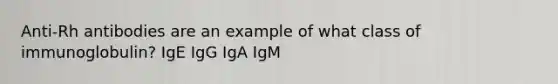 Anti-Rh antibodies are an example of what class of immunoglobulin? IgE IgG IgA IgM