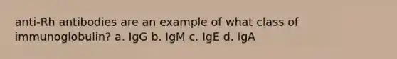 anti-Rh antibodies are an example of what class of immunoglobulin? a. IgG b. IgM c. IgE d. IgA