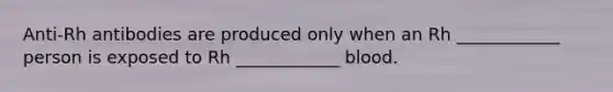Anti-Rh antibodies are produced only when an Rh ____________ person is exposed to Rh ____________ blood.