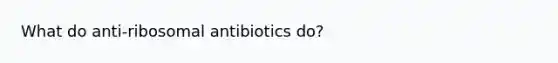 What do anti-ribosomal antibiotics do?