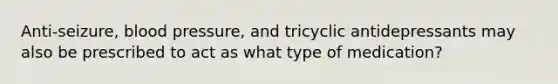 Anti-seizure, blood pressure, and tricyclic antidepressants may also be prescribed to act as what type of medication?