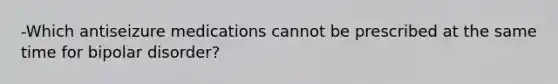 -Which antiseizure medications cannot be prescribed at the same time for bipolar disorder?