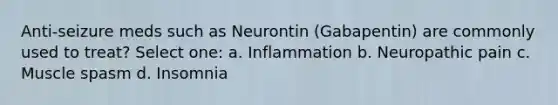 Anti-seizure meds such as Neurontin (Gabapentin) are commonly used to treat? Select one: a. Inflammation b. Neuropathic pain c. Muscle spasm d. Insomnia