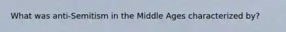 What was anti-Semitism in the Middle Ages characterized by?