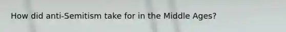 How did anti-Semitism take for in the Middle Ages?