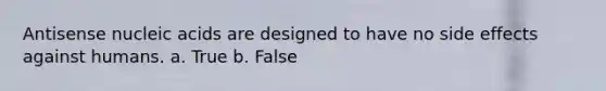 Antisense nucleic acids are designed to have no side effects against humans. a. True b. False