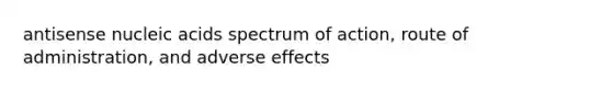 antisense nucleic acids spectrum of action, route of administration, and adverse effects