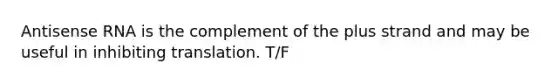 Antisense RNA is the complement of the plus strand and may be useful in inhibiting translation. T/F