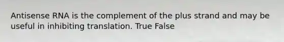 Antisense RNA is the complement of the plus strand and may be useful in inhibiting translation. True False