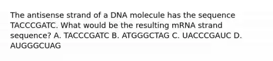 The antisense strand of a DNA molecule has the sequence TACCCGATC. What would be the resulting mRNA strand sequence? A. TACCCGATC B. ATGGGCTAG C. UACCCGAUC D. AUGGGCUAG