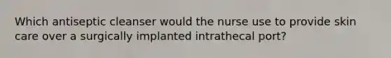 Which antiseptic cleanser would the nurse use to provide skin care over a surgically implanted intrathecal port?