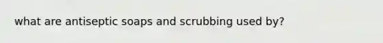 what are antiseptic soaps and scrubbing used by?