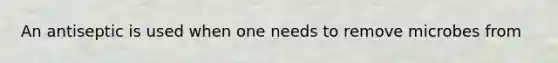 An antiseptic is used when one needs to remove microbes from