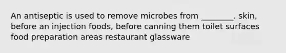 An antiseptic is used to remove microbes from ________. skin, before an injection foods, before canning them toilet surfaces food preparation areas restaurant glassware