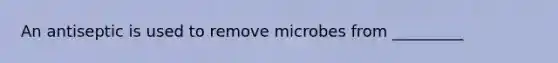 An antiseptic is used to remove microbes from _________