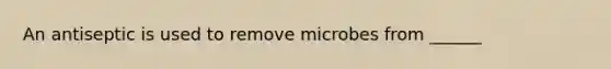 An antiseptic is used to remove microbes from ______