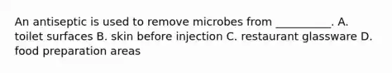 An antiseptic is used to remove microbes from __________. A. toilet surfaces B. skin before injection C. restaurant glassware D. food preparation areas