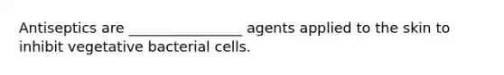 Antiseptics are ________________ agents applied to the skin to inhibit vegetative bacterial cells.