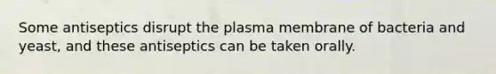 Some antiseptics disrupt the plasma membrane of bacteria and yeast, and these antiseptics can be taken orally.