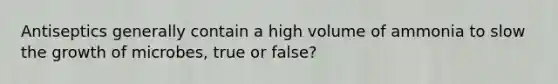 Antiseptics generally contain a high volume of ammonia to slow the growth of microbes, true or false?