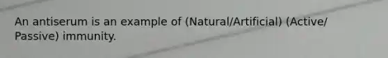 An antiserum is an example of (Natural/Artificial) (Active/ Passive) immunity.