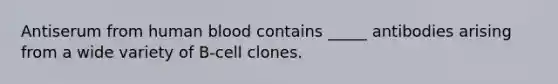 Antiserum from human blood contains _____ antibodies arising from a wide variety of B-cell clones.