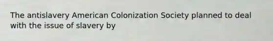 The antislavery American Colonization Society planned to deal with the issue of slavery by