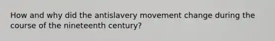 How and why did the antislavery movement change during the course of the nineteenth century?