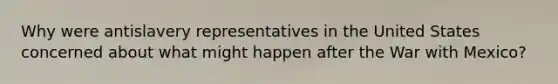 Why were antislavery representatives in the United States concerned about what might happen after the War with Mexico?