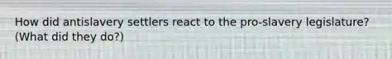 How did antislavery settlers react to the pro-slavery legislature? (What did they do?)