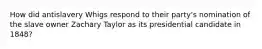 How did antislavery Whigs respond to their party's nomination of the slave owner Zachary Taylor as its presidential candidate in 1848?