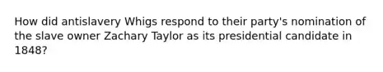 How did antislavery Whigs respond to their party's nomination of the slave owner Zachary Taylor as its presidential candidate in 1848?