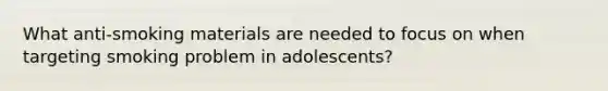 What anti-smoking materials are needed to focus on when targeting smoking problem in adolescents?