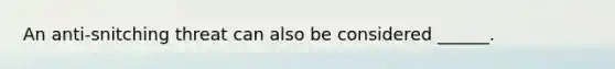 An anti-snitching threat can also be considered ______.