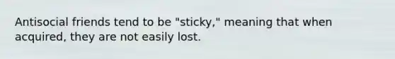 Antisocial friends tend to be "sticky," meaning that when acquired, they are not easily lost.