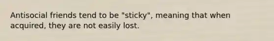 Antisocial friends tend to be "sticky", meaning that when acquired, they are not easily lost.