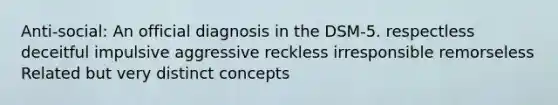 Anti-social: An official diagnosis in the DSM-5. respectless deceitful impulsive aggressive reckless irresponsible remorseless Related but very distinct concepts