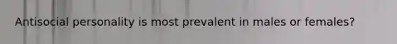 Antisocial personality is most prevalent in males or females?
